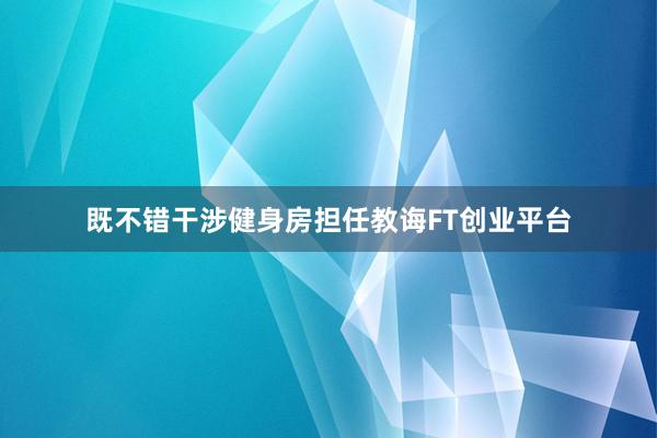 既不错干涉健身房担任教诲FT创业平台