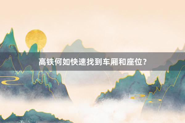 高铁何如快速找到车厢和座位？