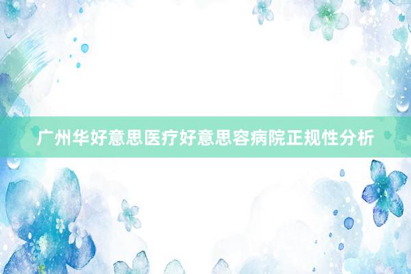 广州华好意思医疗好意思容病院正规性分析