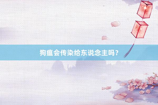 狗瘟会传染给东说念主吗？