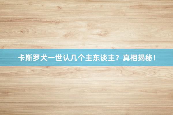 卡斯罗犬一世认几个主东谈主？真相揭秘！