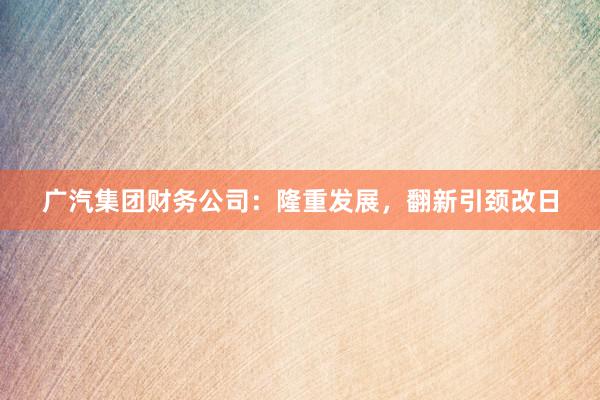 广汽集团财务公司：隆重发展，翻新引颈改日